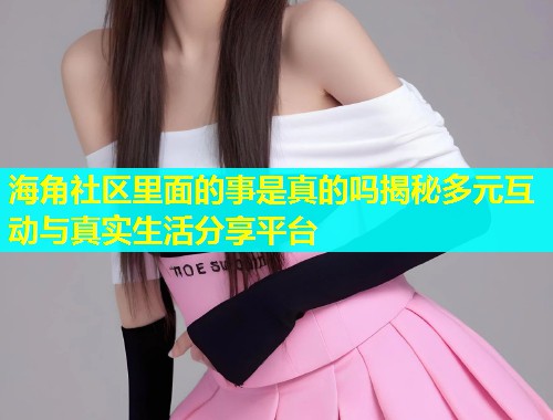 海角社区里面的事是真的吗揭秘多元互动与真实生活分享平台  第1张