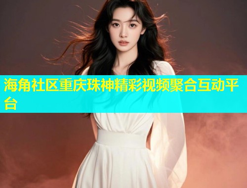 海角社区重庆珠神精彩视频聚合互动平台  第1张