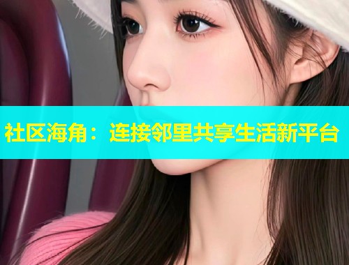 社区海角：连接邻里共享生活新平台  第1张
