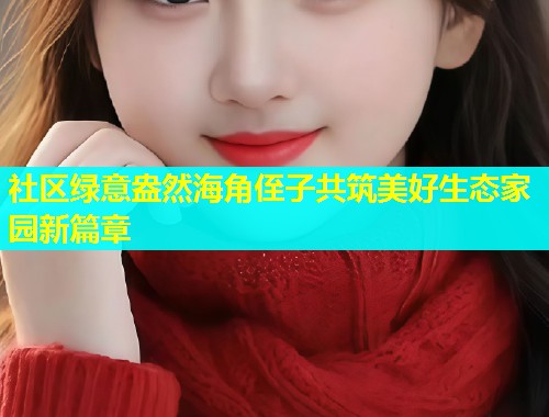 社区绿意盎然海角侄子共筑美好生态家园新篇章  第1张