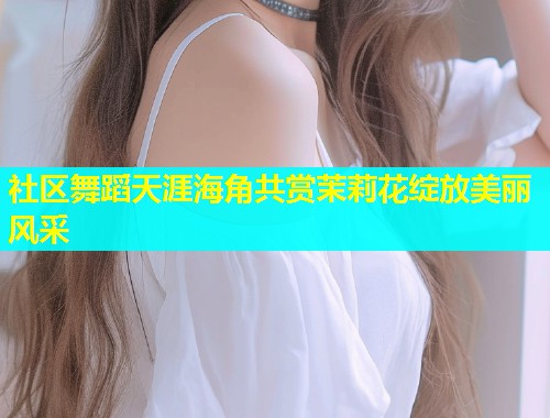 社区舞蹈天涯海角共赏茉莉花绽放美丽风采  第1张