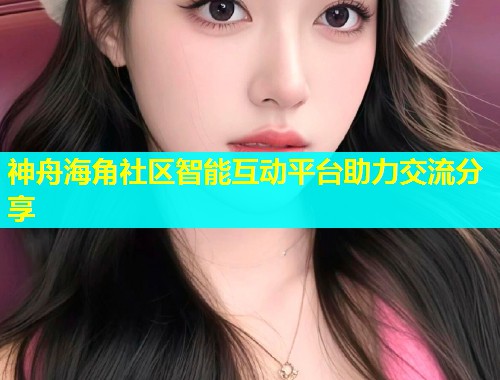神舟海角社区智能互动平台助力交流分享  第2张