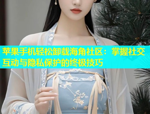苹果手机轻松卸载海角社区：掌握社交互动与隐私保护的终极技巧  第1张