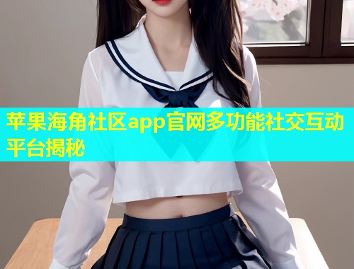 苹果海角社区app官网多功能社交互动平台揭秘  第1张