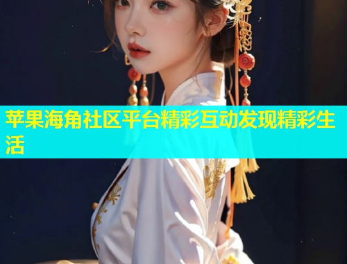 苹果海角社区平台精彩互动发现精彩生活  第1张