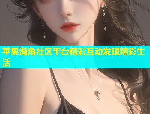 苹果海角社区平台精彩互动发现精彩生活  第2张