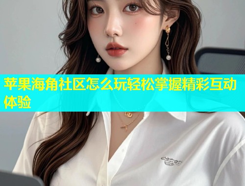 苹果海角社区怎么玩轻松掌握精彩互动体验  第1张