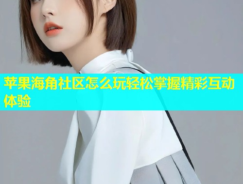 苹果海角社区怎么玩轻松掌握精彩互动体验  第2张