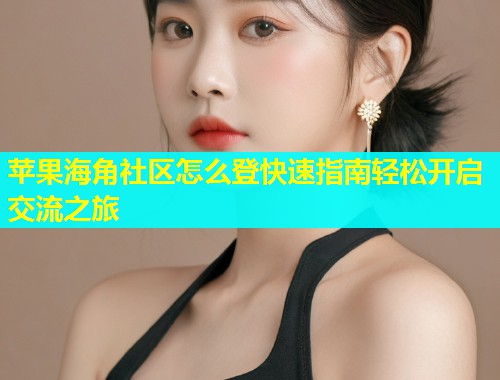 苹果海角社区怎么登快速指南轻松开启交流之旅  第2张