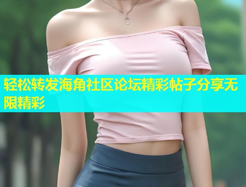 轻松转发海角社区论坛精彩帖子分享无限精彩  第1张