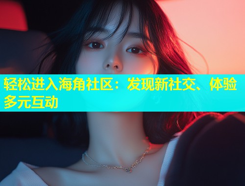 轻松进入海角社区：发现新社交、体验多元互动  第1张