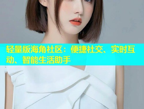 轻量版海角社区：便捷社交、实时互动、智能生活助手  第1张