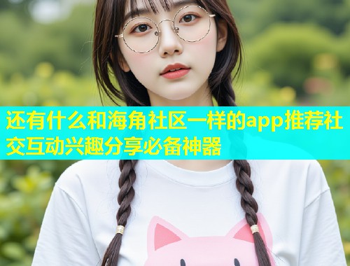 还有什么和海角社区一样的app推荐社交互动兴趣分享必备神器  第1张
